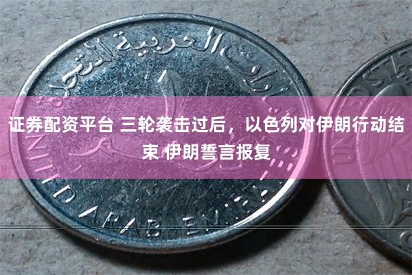 证券配资平台 三轮袭击过后，以色列对伊朗行动结束 伊朗誓言报复