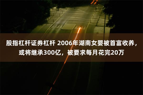 股指杠杆证券杠杆 2006年湖南女婴被首富收养，或将继承300亿，被要求每月花完20万