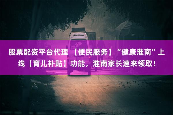 股票配资平台代理 【便民服务】“健康淮南”上线【育儿补贴】功能，淮南家长速来领取！