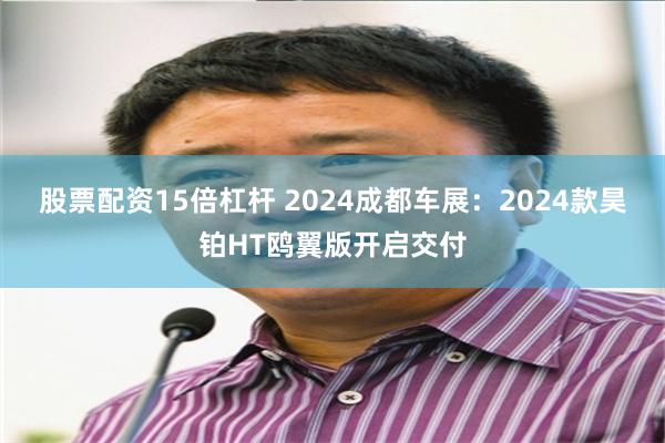 股票配资15倍杠杆 2024成都车展：2024款昊铂HT鸥翼版开启交付