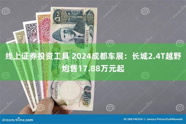 线上证券投资工具 2024成都车展：长城2.4T越野炮售17.88万元起