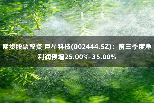 期货股票配资 巨星科技(002444.SZ)：前三季度净利润预增25.00%-35.00%