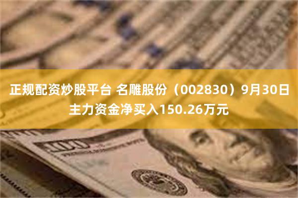 正规配资炒股平台 名雕股份（002830）9月30日主力资金净买入150.26万元