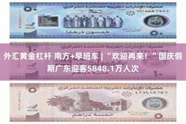 外汇黄金杠杆 南方+早班车 | “欢迎再来！”国庆假期广东迎客5848.1万人次