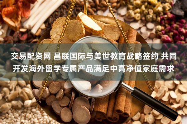 交易配资网 昌联国际与美世教育战略签约 共同开发海外留学专属产品满足中高净值家庭需求