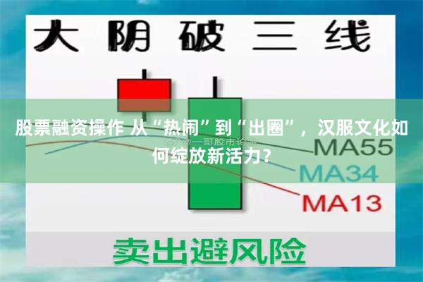 股票融资操作 从“热闹”到“出圈”，汉服文化如何绽放新活力？