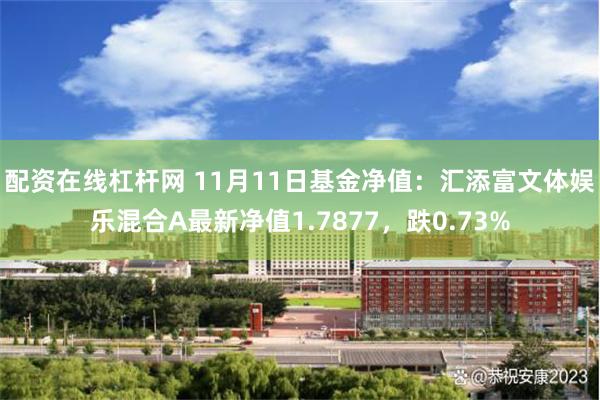 配资在线杠杆网 11月11日基金净值：汇添富文体娱乐混合A最新净值1.7877，跌0.73%