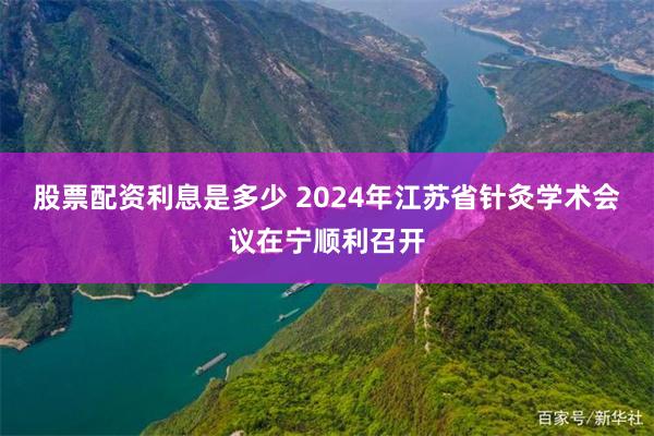 股票配资利息是多少 2024年江苏省针灸学术会议在宁顺利召开