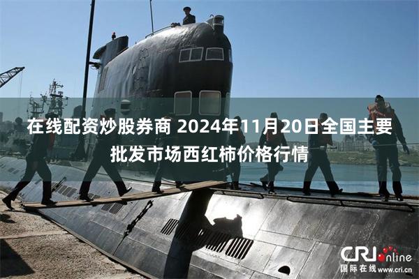 在线配资炒股券商 2024年11月20日全国主要批发市场西红柿价格行情