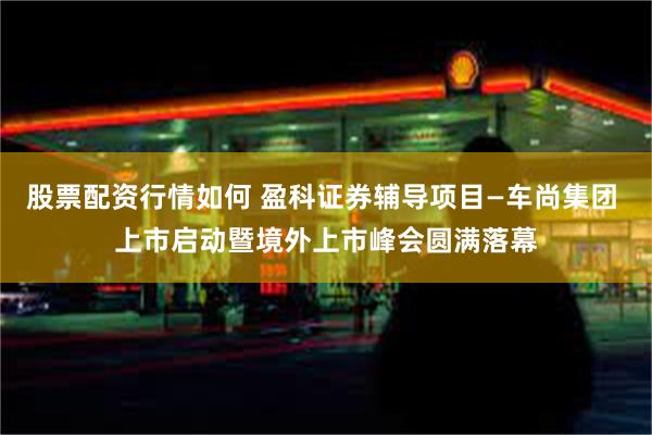 股票配资行情如何 盈科证券辅导项目—车尚集团 上市启动暨境外上市峰会圆满落幕