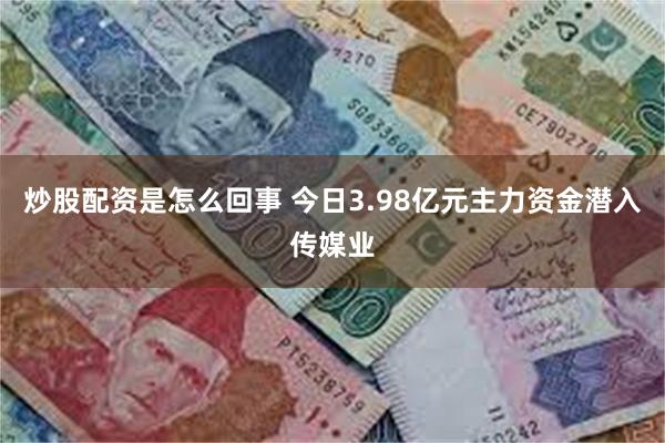 炒股配资是怎么回事 今日3.98亿元主力资金潜入传媒业