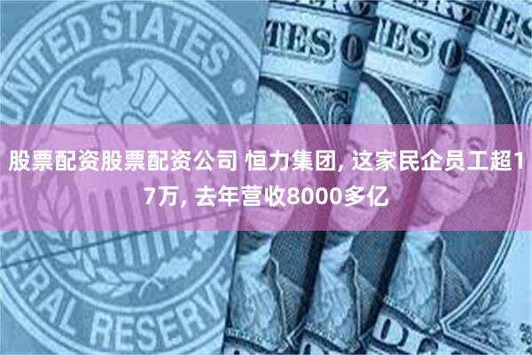 股票配资股票配资公司 恒力集团, 这家民企员工超17万, 去年营收8000多亿