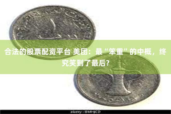 合法的股票配资平台 美团：最“笨重”的中概，终究笑到了最后?