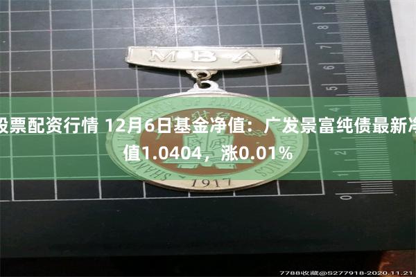 股票配资行情 12月6日基金净值：广发景富纯债最新净值1.0404，涨0.01%