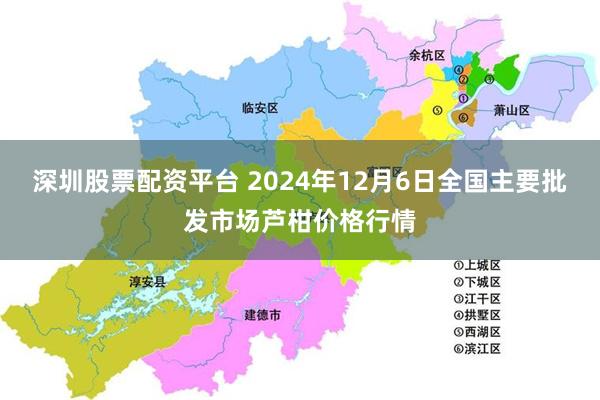 深圳股票配资平台 2024年12月6日全国主要批发市场芦柑价格行情