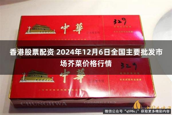 香港股票配资 2024年12月6日全国主要批发市场芥菜价格行情