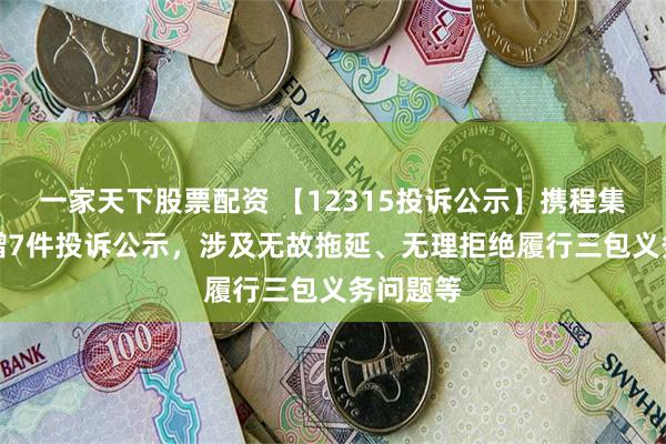 一家天下股票配资 【12315投诉公示】携程集团-S新增7件投诉公示，涉及无故拖延、无理拒绝履行三包义务问题等