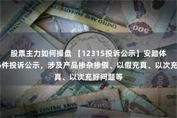 股票主力如何操盘 【12315投诉公示】安踏体育新增16件投诉公示，涉及产品掺杂掺假、以假充真、以次充好问题等