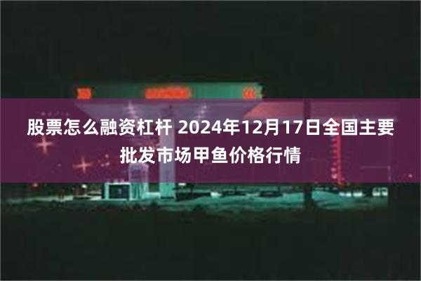 股票怎么融资杠杆 2024年12月17日全国主要批发市场甲鱼价格行情