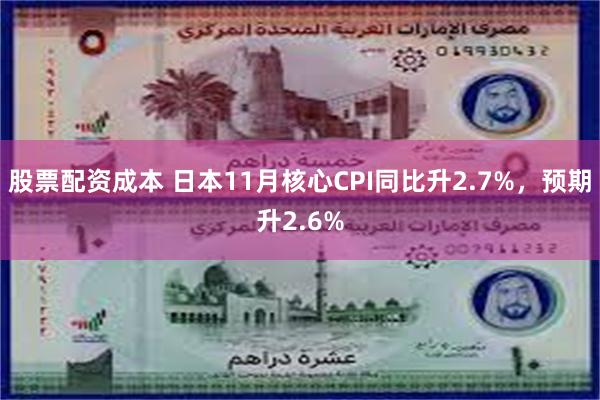 股票配资成本 日本11月核心CPI同比升2.7%，预期升2.6%