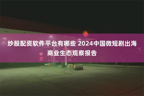 炒股配资软件平台有哪些 2024中国微短剧出海商业生态观察报告