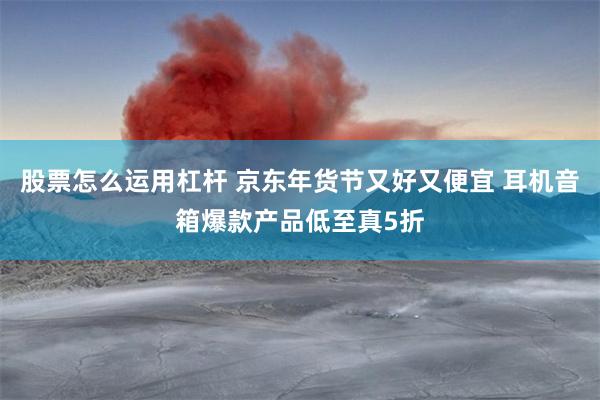 股票怎么运用杠杆 京东年货节又好又便宜 耳机音箱爆款产品低至真5折