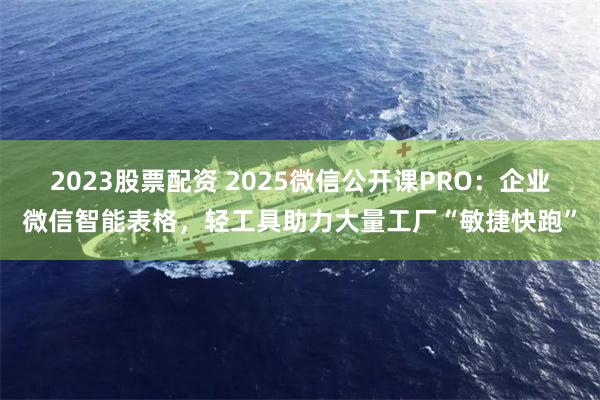 2023股票配资 2025微信公开课PRO：企业微信智能表格，轻工具助力大量工厂“敏捷快跑”