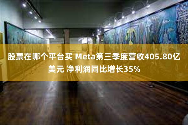 股票在哪个平台买 Meta第三季度营收405.80亿美元 净利润同比增长35%