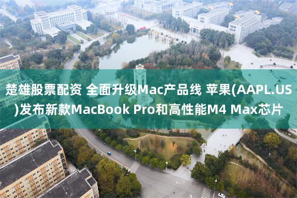 楚雄股票配资 全面升级Mac产品线 苹果(AAPL.US)发布新款MacBook Pro和高性能M4 Max芯片