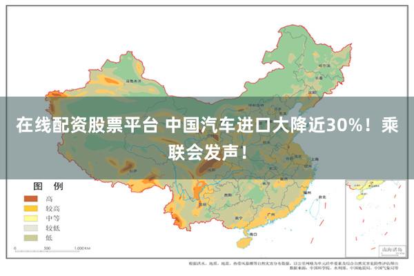 在线配资股票平台 中国汽车进口大降近30%！乘联会发声！