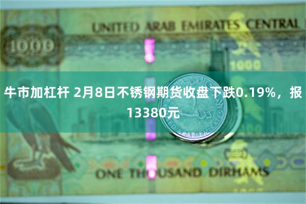 牛市加杠杆 2月8日不锈钢期货收盘下跌0.19%，报13380元