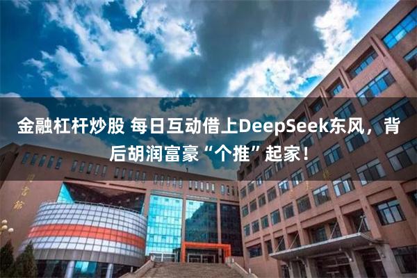 金融杠杆炒股 每日互动借上DeepSeek东风，背后胡润富豪“个推”起家！