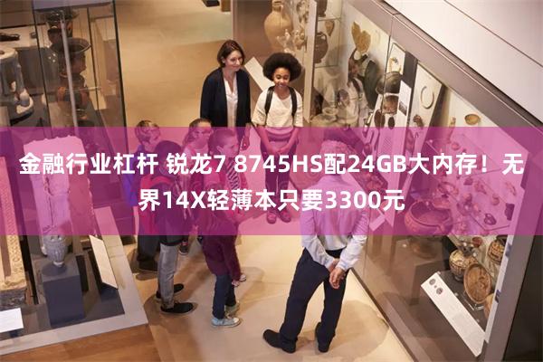 金融行业杠杆 锐龙7 8745HS配24GB大内存！无界14X轻薄本只要3300元