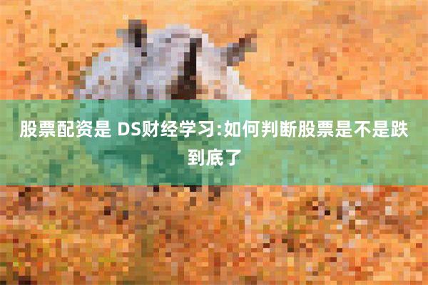 股票配资是 DS财经学习:如何判断股票是不是跌到底了