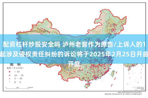 配资杠杆炒股安全吗 泸州老窖作为原告/上诉人的1起涉及侵权责任纠纷的诉讼将于2025年2月25日开庭