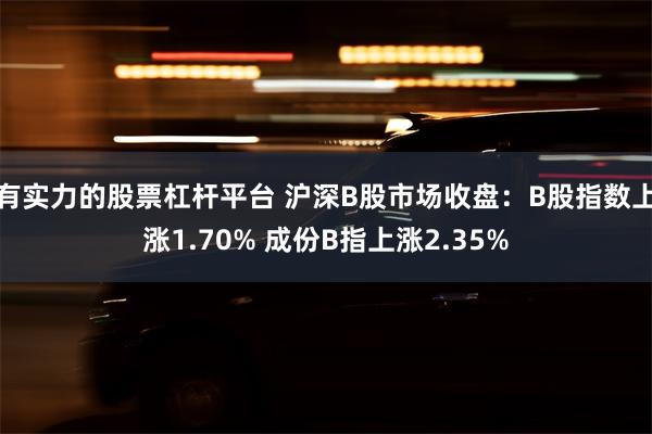 有实力的股票杠杆平台 沪深B股市场收盘：B股指数上涨1.70% 成份B指上涨2.35%