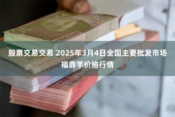 股票交易交易 2025年3月4日全国主要批发市场福鼎芋价格行情