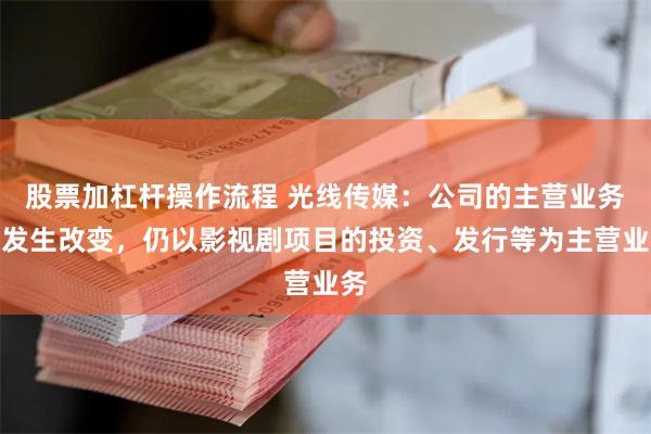 股票加杠杆操作流程 光线传媒：公司的主营业务未发生改变，仍以影视剧项目的投资、发行等为主营业务