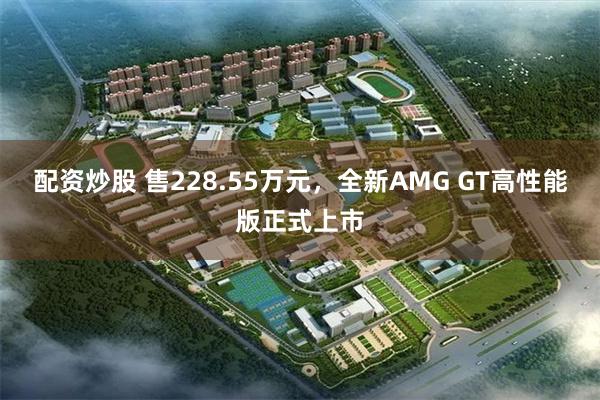 配资炒股 售228.55万元，全新AMG GT高性能版正式上市