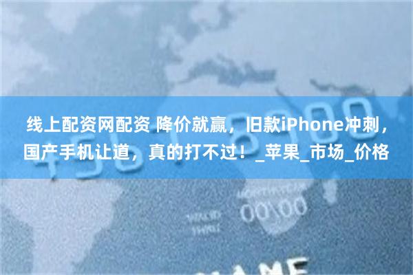 线上配资网配资 降价就赢，旧款iPhone冲刺，国产手机让道，真的打不过！_苹果_市场_价格