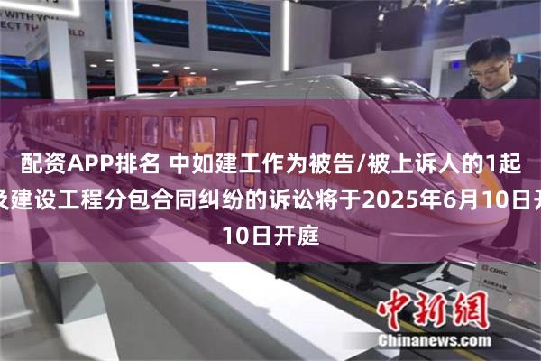配资APP排名 中如建工作为被告/被上诉人的1起涉及建设工程分包合同纠纷的诉讼将于2025年6月10日开庭
