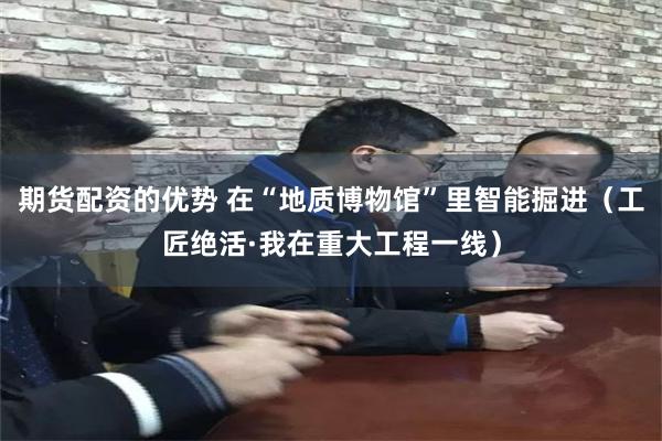 期货配资的优势 在“地质博物馆”里智能掘进（工匠绝活·我在重大工程一线）